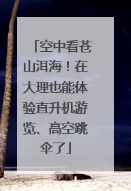 空中看苍山洱海！在大理也能体验直升机游览、高空跳伞了