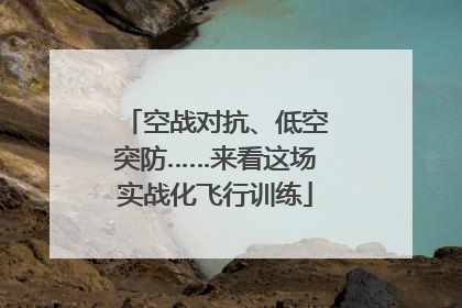 空战对抗、低空突防……来看这场实战化飞行训练