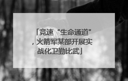 竞速“生命通道”，火箭军某部开展实战化卫勤比武