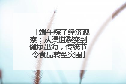 端午粽子经济观察：从渠道裂变到健康出海，传统节令食品转型突围