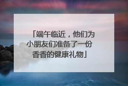 端午临近，他们为小朋友们准备了一份香香的健康礼物