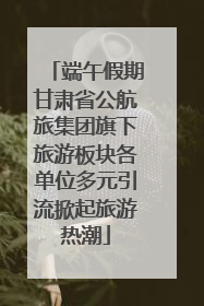 端午假期甘肃省公航旅集团旗下旅游板块各单位多元引流掀起旅游热潮