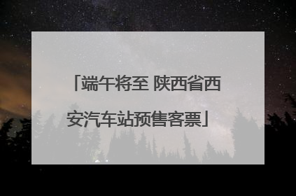 端午将至 陕西省西安汽车站预售客票