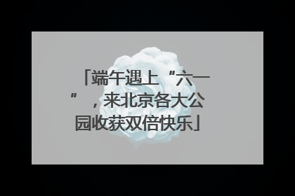 端午遇上“六一”，来北京各大公园收获双倍快乐