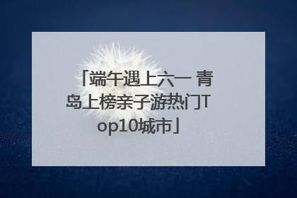 端午遇上六一 青岛上榜亲子游热门Top10城市