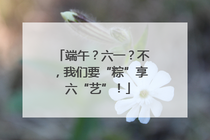 端午？六一？不，我们要“粽”享六“艺”！