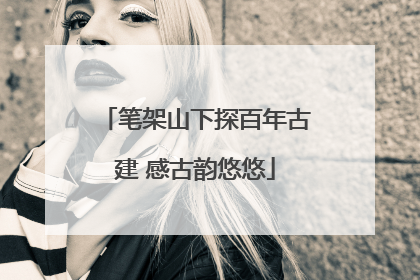 笔架山下探百年古建 感古韵悠悠