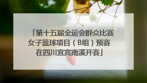 第十五届全运会群众比赛女子篮球项目（B组）预赛在四川宜宾南溪开赛