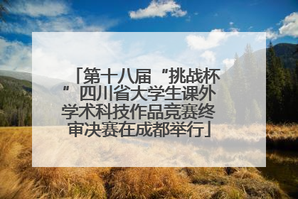 第十八届“挑战杯”四川省大学生课外学术科技作品竞赛终审决赛在成都举行