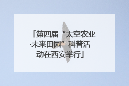 第四届“太空农业·未来田园”科普活动在西安举行