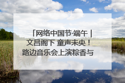 网络中国节·端午｜文昌阁下 童声未央！路边音乐会上演粽香与童真的诗意交响