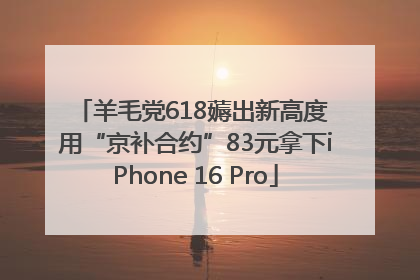 羊毛党618薅出新高度 用“京补合约”83元拿下iPhone 16 Pro