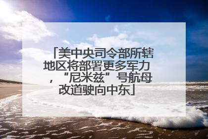 美中央司令部所辖地区将部署更多军力，“尼米兹”号航母改道驶向中东