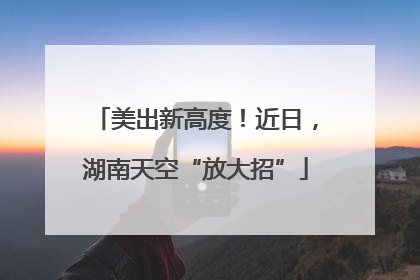 美出新高度！近日，湖南天空“放大招”
