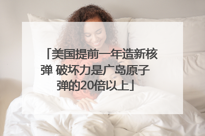 美国提前一年造新核弹 破坏力是广岛原子弹的20倍以上