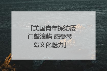 美国青年探访厦门鼓浪屿 感受琴岛文化魅力