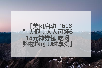 美团启动“618”大促：人人可领618元神券包 吃喝购物均可即时享受