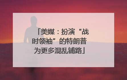 美媒：扮演“战时领袖”的特朗普为更多混乱铺路