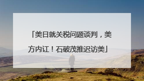 美日就关税问题谈判，美方内讧！石破茂推迟访美