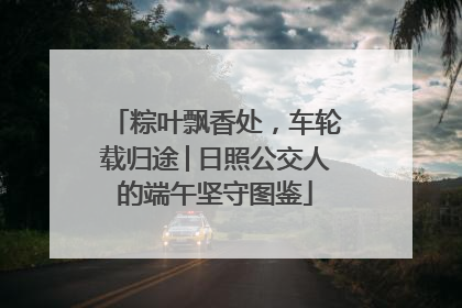 粽叶飘香处，车轮载归途│日照公交人的端午坚守图鉴