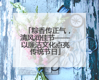 粽香传正气，清风润佳节——以廉洁文化点亮传统节日