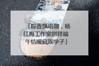 粽香飘珞珈，杨红梅工作室别样端午情暖藏族学子
