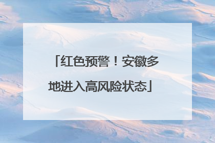 红色预警！安徽多地进入高风险状态