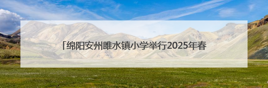 绵阳安州雎水镇小学举行2025年春学期贫困学生生活补助确认签字仪式
