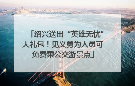 绍兴送出“英雄无忧”大礼包！见义勇为人员可免费乘公交游景点