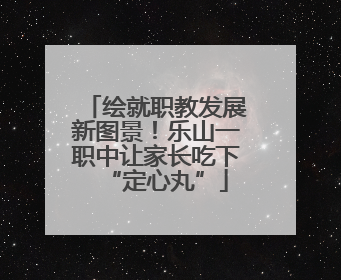 绘就职教发展新图景！乐山一职中让家长吃下“定心丸”