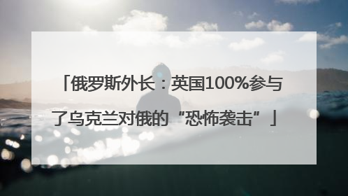 俄罗斯外长：英国100%参与了乌克兰对俄的“恐怖袭击”
