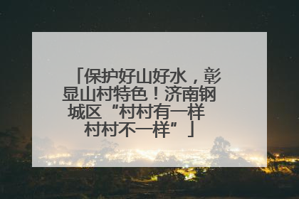 保护好山好水，彰显山村特色！济南钢城区“村村有一样 村村不一样”