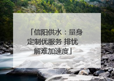 信阳供水：量身定制优服务 排忧解难加速度
