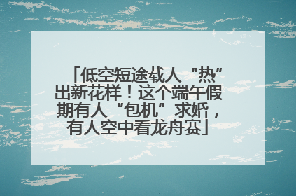 低空短途载人“热”出新花样！这个端午假期有人“包机”求婚，有人空中看龙舟赛