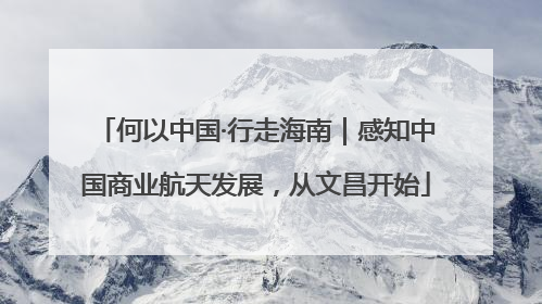 何以中国·行走海南｜感知中国商业航天发展，从文昌开始