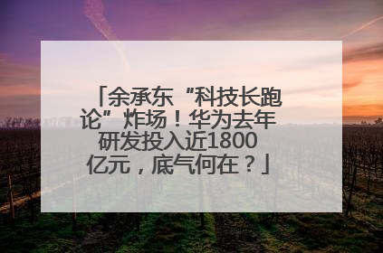 余承东“科技长跑论”炸场！华为去年研发投入近1800亿元，底气何在？