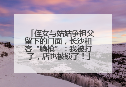 侄女与姑姑争祖父留下的门面，长沙租客“躺枪”：我被打了，店也被锁了！