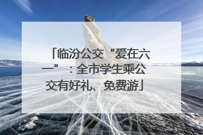 临汾公交“爱在六一”：全市学生乘公交有好礼、免费游