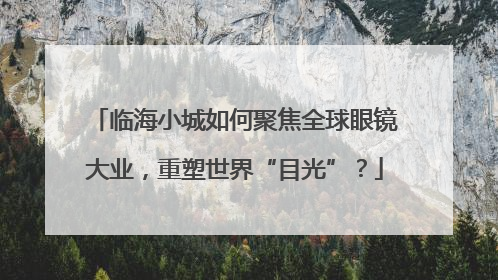 临海小城如何聚焦全球眼镜大业，重塑世界“目光”？