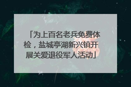 为上百名老兵免费体检，盐城亭湖新兴镇开展关爱退役军人活动