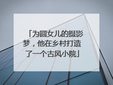 为圆女儿的摄影梦，他在乡村打造了一个古风小院