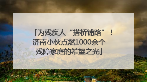 为残疾人“搭桥铺路”！济南小伙点燃1000余个残障家庭的希望之光