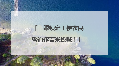 一眼锁定！便衣民警追逐百米擒贼！