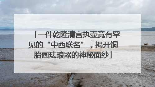 一件乾隆清宫执壶竟有罕见的“中西联名”，揭开铜胎画珐琅器的神秘面纱