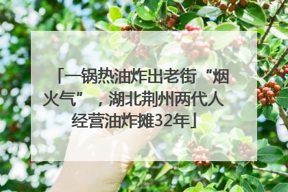 一锅热油炸出老街“烟火气”，湖北荆州两代人经营油炸摊32年