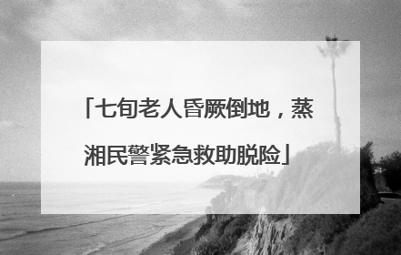 七旬老人昏厥倒地，蒸湘民警紧急救助脱险