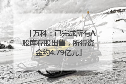 万科：已完成所有A股库存股出售，所得资金约4.79亿元