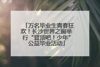 万名毕业生青春狂欢！长沙世界之窗举行“登顶吧！少年”公益毕业活动