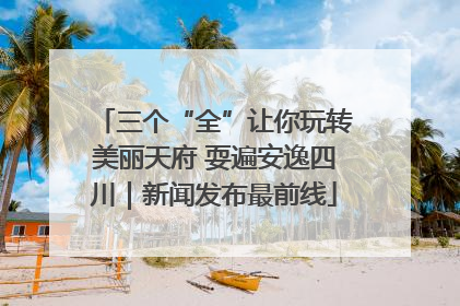 三个“全”让你玩转美丽天府 耍遍安逸四川｜新闻发布最前线