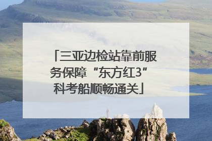 三亚边检站靠前服务保障“东方红3”科考船顺畅通关